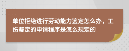 单位拒绝进行劳动能力鉴定怎么办，工伤鉴定的申请程序是怎么规定的