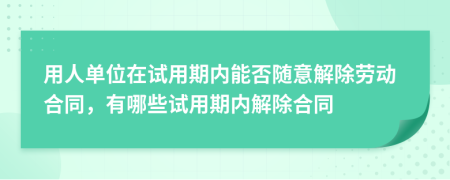 用人单位在试用期内能否随意解除劳动合同，有哪些试用期内解除合同