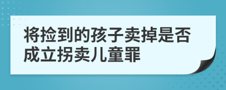 将捡到的孩子卖掉是否成立拐卖儿童罪