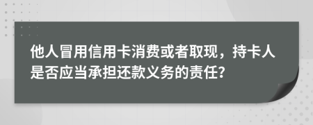 他人冒用信用卡消费或者取现，持卡人是否应当承担还款义务的责任？