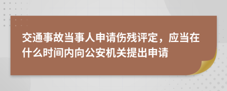 交通事故当事人申请伤残评定，应当在什么时间内向公安机关提出申请