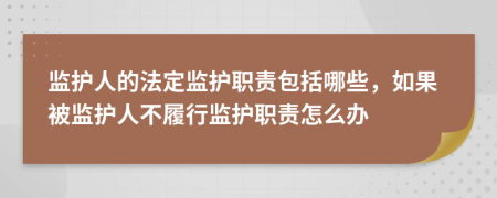 监护人的法定监护职责包括哪些，如果被监护人不履行监护职责怎么办