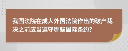 我国法院在成人外国法院作出的破产裁决之前应当遵守哪些国际条约？