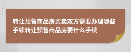 转让预售商品房买卖双方需要办理哪些手续转让预售商品房要什么手续