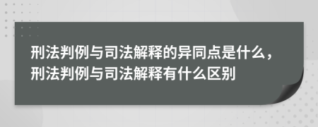 刑法判例与司法解释的异同点是什么，刑法判例与司法解释有什么区别