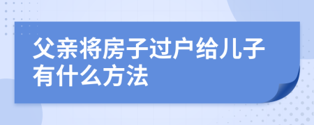 父亲将房子过户给儿子有什么方法