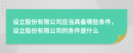 设立股份有限公司应当具备哪些条件，设立股份有限公司的条件是什么