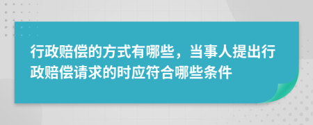 行政赔偿的方式有哪些，当事人提出行政赔偿请求的时应符合哪些条件