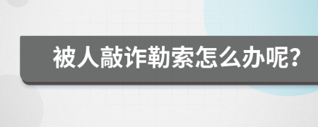 被人敲诈勒索怎么办呢？