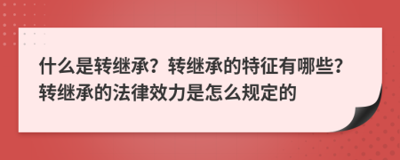 什么是转继承？转继承的特征有哪些？转继承的法律效力是怎么规定的