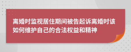 离婚时监视居住期间被告起诉离婚时该如何维护自己的合法权益和精神