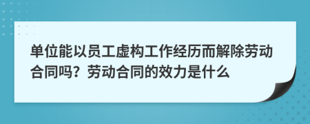 单位能以员工虚构工作经历而解除劳动合同吗？劳动合同的效力是什么