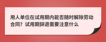 用人单位在试用期内能否随时解除劳动合同？试用期辞退需要注意什么