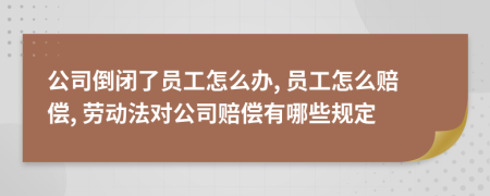 公司倒闭了员工怎么办, 员工怎么赔偿, 劳动法对公司赔偿有哪些规定