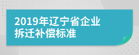 2019年辽宁省企业拆迁补偿标准