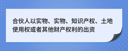 合伙人以实物、实物、知识产权、土地使用权或者其他财产权利的出资