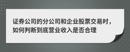 证券公司的分公司和企业股票交易时，如何判断到底营业收入是否合理