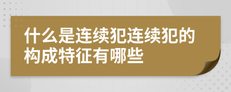 什么是连续犯连续犯的构成特征有哪些