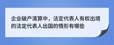 企业破产清算中，法定代表人有权出境的法定代表人出国的情形有哪些