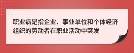 职业病是指企业、事业单位和个体经济组织的劳动者在职业活动中突发