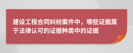 建设工程合同纠纷案件中，哪些证据属于法律认可的证据种类中的证据