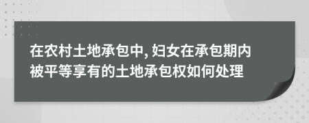 在农村土地承包中, 妇女在承包期内被平等享有的土地承包权如何处理