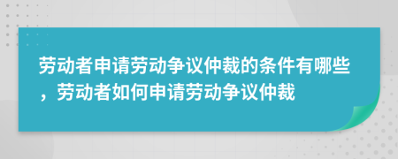 劳动者申请劳动争议仲裁的条件有哪些，劳动者如何申请劳动争议仲裁