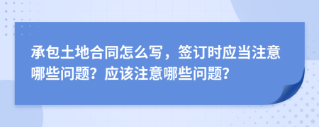 承包土地合同怎么写，签订时应当注意哪些问题？应该注意哪些问题？