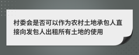 村委会是否可以作为农村土地承包人直接向发包人出租所有土地的使用