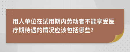 用人单位在试用期内劳动者不能享受医疗期待遇的情况应该包括哪些？