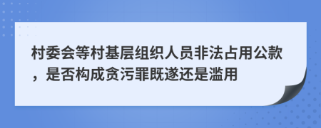 村委会等村基层组织人员非法占用公款，是否构成贪污罪既遂还是滥用