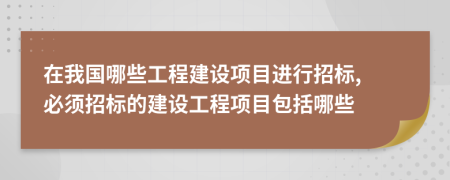 在我国哪些工程建设项目进行招标, 必须招标的建设工程项目包括哪些