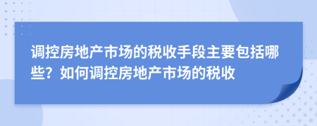 调控房地产市场的税收手段主要包括哪些？如何调控房地产市场的税收