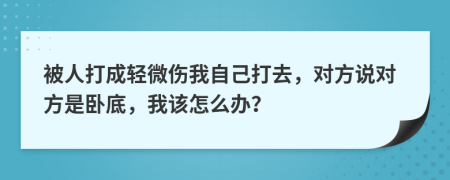 被人打成轻微伤我自己打去，对方说对方是卧底，我该怎么办？