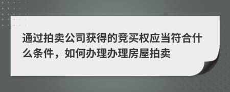 通过拍卖公司获得的竞买权应当符合什么条件，如何办理办理房屋拍卖