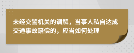 未经交警机关的调解，当事人私自达成交通事故赔偿的，应当如何处理