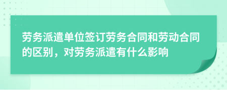 劳务派遣单位签订劳务合同和劳动合同的区别，对劳务派遣有什么影响