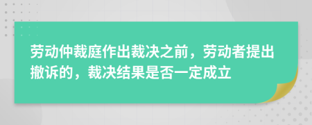 劳动仲裁庭作出裁决之前，劳动者提出撤诉的，裁决结果是否一定成立