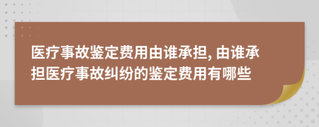 医疗事故鉴定费用由谁承担, 由谁承担医疗事故纠纷的鉴定费用有哪些