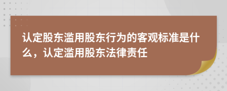 认定股东滥用股东行为的客观标准是什么，认定滥用股东法律责任