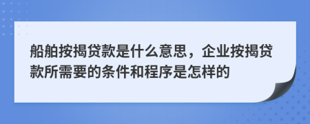 船舶按揭贷款是什么意思，企业按揭贷款所需要的条件和程序是怎样的