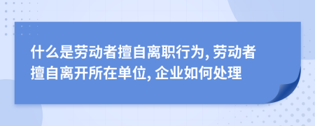 什么是劳动者擅自离职行为, 劳动者擅自离开所在单位, 企业如何处理