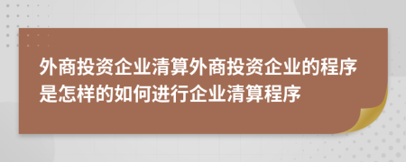 外商投资企业清算外商投资企业的程序是怎样的如何进行企业清算程序