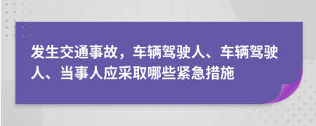 发生交通事故，车辆驾驶人、车辆驾驶人、当事人应采取哪些紧急措施