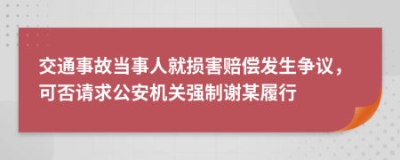 交通事故当事人就损害赔偿发生争议，可否请求公安机关强制谢某履行