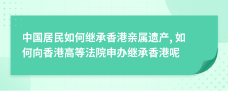 中国居民如何继承香港亲属遗产, 如何向香港高等法院申办继承香港呢