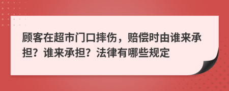 顾客在超市门口摔伤，赔偿时由谁来承担？谁来承担？法律有哪些规定