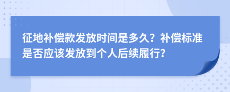 征地补偿款发放时间是多久？补偿标准是否应该发放到个人后续履行？