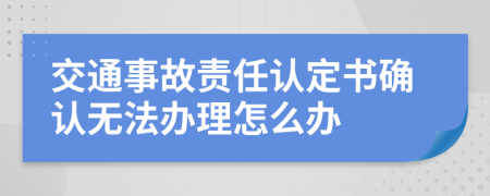 交通事故责任认定书确认无法办理怎么办