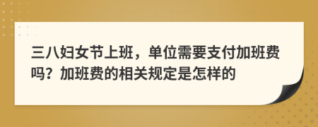 三八妇女节上班，单位需要支付加班费吗？加班费的相关规定是怎样的